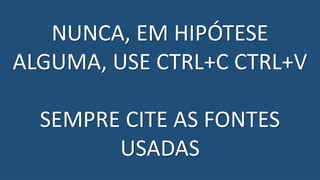 Plágio = tolerância zero
• Todos os trabalhos serão verificados usando-se o software Turnitin
• Similaridade entre trabalhos dos estudantes
• Similaridade entre trabalhos publicados anteriormente na rede
• Havendo confirmação, aluno é automaticamente reprovado e abre-se processo
disciplinar
NUNCA, EM HIPÓTESE
ALGUMA, USE CTRL+C CTRL+V
SEMPRE CITE AS FONTES
USADAS
 