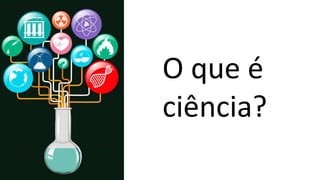 O que é
ciência?
 