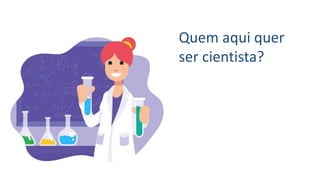 Quem aqui quer
ser cientista?
 