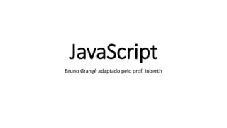 JavaScript
Bruno Grangê adaptado pelo prof. Joberth
 