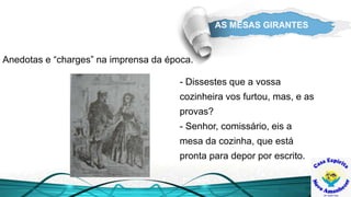 AS MESAS GIRANTES
Anedotas e “charges” na imprensa da época.
- Dissestes que a vossa
cozinheira vos furtou, mas, e as
provas?
- Senhor, comissário, eis a
mesa da cozinha, que está
pronta para depor por escrito.
 