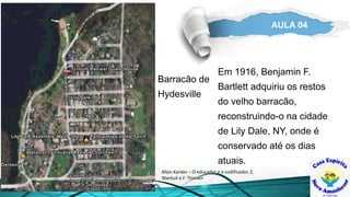 AULA 04
Em 1916, Benjamin F.
Bartlett adquiriu os restos
do velho barracão,
reconstruindo-o na cidade
de Lily Dale, NY, onde é
conservado até os dias
atuais.
Allan Kardec – O educador e o codificador. Z.
Wantuil e F. Thiesen
Barracão de
Hydesville
 