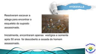 HYDESVILLE
Inicialmente, encontraram apenas vestígios e somente
após 50 anos foi descoberto a ossada do homem
assassinado.
Resolveram escavar a
adega para encontrar o
esqueleto do suposto
assassinado.
 