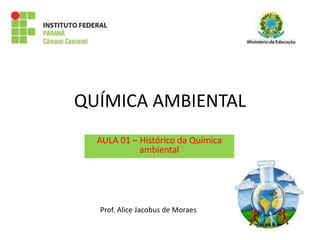 QUÍMICA AMBIENTAL
AULA 01 – Histórico da Química
ambiental
Prof. Alice Jacobus de Moraes
 
