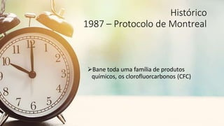 Histórico
1987 – Protocolo de Montreal
Bane toda uma família de produtos
químicos, os clorofluorcarbonos (CFC)
 