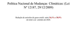 Redução de emissões de gases estufa entre 36,1% e 38,9%
do total a ser emitido até 2020.
Política Nacional de Mudanças Climáticas: (Lei
Nº 12187, 29/12/2009)
 