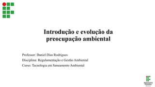 Introdução e evolução da
preocupação ambiental
Professor: Daniel Dias Rodrigues
Disciplina: Regulamentação e Gestão Ambiental
Curso: Tecnologia em Saneamento Ambiental
 