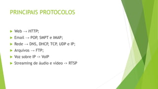 PRINCIPAIS PROTOCOLOS
 Web → HTTP;
 Email → POP, SMPT e IMAP;
 Rede → DNS, DHCP, TCP, UDP e IP;
 Arquivos → FTP;
 Voz sobre IP -> VoIP
 Streaming de áudio e vídeo -> RTSP
 