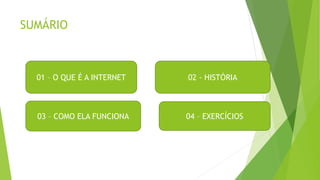 SUMÁRIO
01 – O QUE É A INTERNET 02 - HISTÓRIA
03 – COMO ELA FUNCIONA 04 – EXERCÍCIOS
 