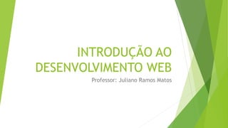 INTRODUÇÃO AO
DESENVOLVIMENTO WEB
Professor: Juliano Ramos Matos
 
