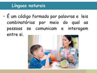 LÍNGUA
• É um código formado por palavras e leis
combinatórias por meio do qual as
pessoas se comunicam e interagem
entre si.
Línguas naturais
 