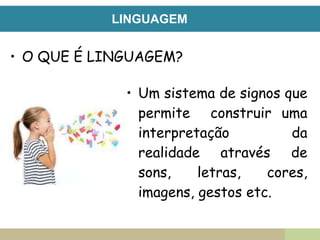LINGUAGEM
• Um sistema de signos que
permite construir uma
interpretação da
realidade através de
sons, letras, cores,
imagens, gestos etc.
• O QUE É LINGUAGEM?
 