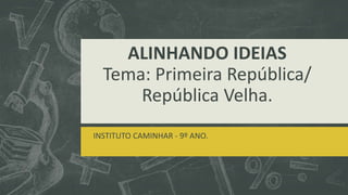 ALINHANDO IDEIAS
Tema: Primeira República/
República Velha.
INSTITUTO CAMINHAR - 9º ANO.
 