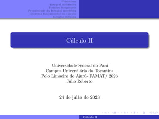 Primitivas
Integral indefinida
Funções integráveis
Propriedade da Integral indefifida
Teorema fundamental do cálculo
Integral definida
Cálculo II
Universidade Federal do Pará
Campus Universitário do Tocantins
Polo Limoeiro do Ajurú- FAMAT/ 2023
Julio Roberto
24 de julho de 2023
Cálculo II
 