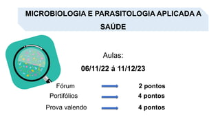 MICROBIOLOGIA E PARASITOLOGIA APLICADA A
SAÚDE
Aulas:
06/11/22 á 11/12/23
Prova valendo 4 pontos
Portifólios 4 pontos
Fórum 2 pontos
 