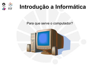 Introdução a Informática
Para que serve o computador?
 