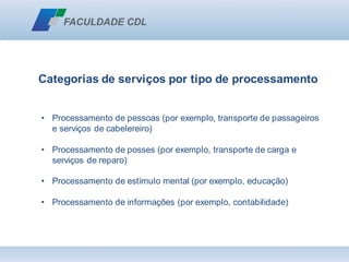 Categorias de serviços por tipo de processamento
• Processamento de pessoas (por exemplo, transporte de passageiros
e serviços de cabelereiro)
• Processamento de posses (por exemplo, transporte de carga e
serviços de reparo)
• Processamento de estímulo mental (por exemplo, educação)
• Processamento de informações (por exemplo, contabilidade)
 