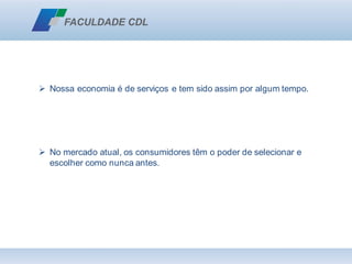 ➢ Nossa economia é de serviços e tem sido assim por algum tempo.
➢ No mercado atual, os consumidores têm o poder de selecionar e
escolher como nunca antes.
 