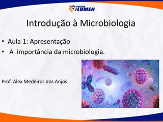 Introdução à Microbiologia
• Aula 1: Apresentação
• A importância da microbiologia.
Prof. Alex Medeiros dos Anjos
 