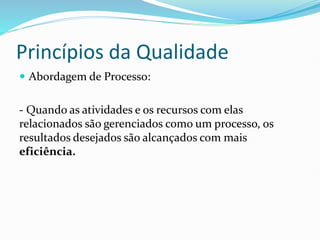 Princípios da Qualidade
 Abordagem de Processo:
- Quando as atividades e os recursos com elas
relacionados são gerenciados como um processo, os
resultados desejados são alcançados com mais
eficiência.
 