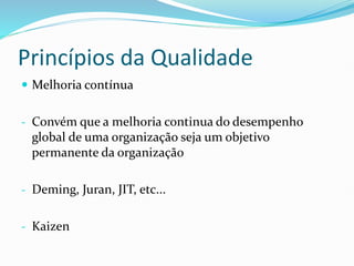 Princípios da Qualidade
 Melhoria contínua
- Convém que a melhoria continua do desempenho
global de uma organização seja um objetivo
permanente da organização
- Deming, Juran, JIT, etc...
- Kaizen
 