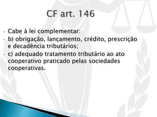 • Cabe à lei complementar:
• b) obrigação, lançamento, crédito, prescrição
e decadência tributários;
• c) adequado tratamento tributário ao ato
cooperativo praticado pelas sociedades
cooperativas.
 