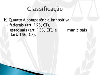 b) Quanto à competência impositiva:
– federais (art. 153, CF),
estaduais (art. 155, CF), e municipais
(art. 156, CF).
 