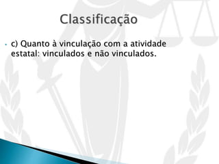 • c) Quanto à vinculação com a atividade
estatal: vinculados e não vinculados.
 