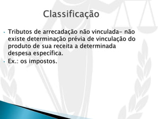 • Tributos de arrecadação não vinculada- não
existe determinação prévia de vinculação do
produto de sua receita a determinada
despesa específica.
• Ex.: os impostos.
 