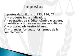 • Impostos da União. art. 153, 154, CF.
• IV - produtos industrializados;
• V - operações de crédito, câmbio e seguro,
ou relativas a títulos ou valores mobiliários;
• VI - propriedade territorial rural;
• VII - grandes fortunas, nos termos de lei
complementar
 