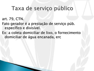 art. 79, CTN.
Fato gerador é a prestação de serviço púb.
específico e divisível.
Ex: a coleta domiciliar de lixo, o fornecimento
domiciliar de água encanada, erc
 