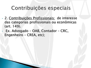 • 2. Contribuições Profissionais: de interesse
das categorias profissionais ou econômicas
(art. 149).
• Ex. Advogado – OAB, Contador – CRC,
Engenheiro – CREA, etc);
 