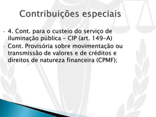 • 4. Cont. para o custeio do serviço de
iluminação pública – CIP (art. 149-A)
• Cont. Provisória sobre movimentação ou
transmissão de valores e de créditos e
direitos de natureza financeira (CPMF);
 