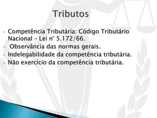 • Competência Tributária: Código Tributário
Nacional – Lei n° 5.172/66.
• Observância das normas gerais.
• Indelegabilidade da competência tributária.
• Não exercício da competência tributária.
 