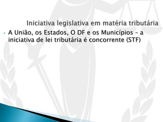 • A União, os Estados, O DF e os Municípios – a
iniciativa de lei tributária é concorrente (STF)
 