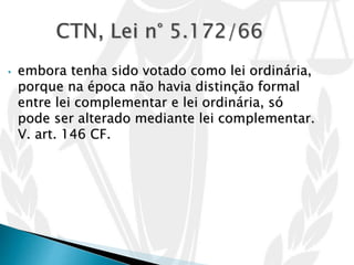 • embora tenha sido votado como lei ordinária,
porque na época não havia distinção formal
entre lei complementar e lei ordinária, só
pode ser alterado mediante lei complementar.
V. art. 146 CF.
 