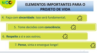 4. Faça com sinceridade. Isso será fundamental;
5. Tome decisões com consciência;
6. Respeite a si e aos outros;
7. Pense, sinta e enxergue longe!
ELEMENTOS IMPORTANTES PARA O
PROJETO DE VIDA
 