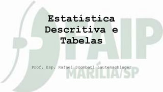 Estatística
Descritiva e
Tabelas
Prof. Esp. Rafael Scombati Lautenschlager
 