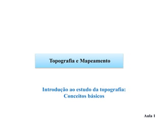 Introdução ao estudo da topografia:
Conceitos básicos
Topografia e Mapeamento
Aula 1
 