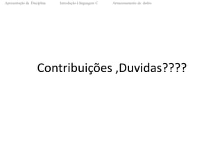 Apresentação da Disciplina Introdução à linguagem C Armazenamento de dados entrada e saidas padronizadas
Contribuições ,Duvidas????
 