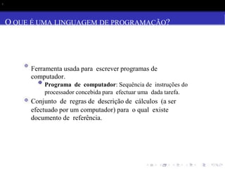 s
O QUE É UMA LINGUAGEM DE PROGRAMAÇÃO?
Ferramenta usada para escrever programas de
computador.
Programa de computador: Sequência de instruções do
processador concebida para efectuar uma dada tarefa.
Conjunto de regras de descrição de cálculos (a ser
efectuado por um computador) para o qual existe
documento de referência.
 