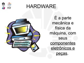 HARDWARE
É a parte
mecânica e
física da
máquina, com
seus
componentes
eletrônicos e
peças.
 
