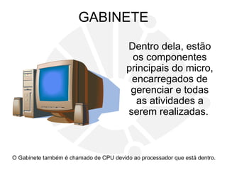 GABINETE
Dentro dela, estão
os componentes
principais do micro,
encarregados de
gerenciar e todas
as atividades a
serem realizadas.
O Gabinete também é chamado de CPU devido ao processador que está dentro.
 