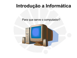 Introdução a Informática
Para que serve o computador?
 