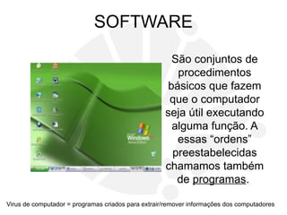 SOFTWARE
São conjuntos de
procedimentos
básicos que fazem
que o computador
seja útil executando
alguma função. A
essas “ordens”
preestabelecidas
chamamos também
de programas.
Virus de computador = programas criados para extrair/remover informações dos computadores
 