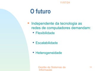 11/07/24
Gestão de Sistemas de
Informação
18
O futuro

Independente da tecnologia as
redes de computadores demandam:
 Flexibilidade
 Escalabilidade
 Heterogeneidade
 