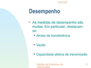 11/07/24
Gestão de Sistemas de
Informação
22
Desempenho

As medidas de desempenho são
muitas. Em particular, destacam-
se:
 Atraso de transferência
 Vazão
 Capacidade efetiva de transmissão
 
