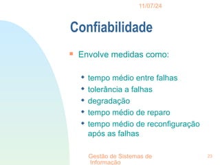 11/07/24
Gestão de Sistemas de
Informação
23
Confiabilidade

Envolve medidas como:
 tempo médio entre falhas
 tolerância a falhas
 degradação
 tempo médio de reparo
 tempo médio de reconfiguração
após as falhas
 