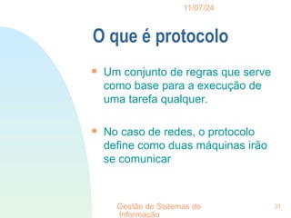 11/07/24
Gestão de Sistemas de
Informação
31
O que é protocolo

Um conjunto de regras que serve
como base para a execução de
uma tarefa qualquer.

No caso de redes, o protocolo
define como duas máquinas irão
se comunicar
 