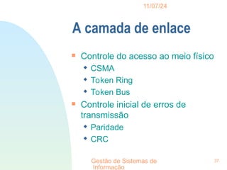 11/07/24
Gestão de Sistemas de
Informação
37
A camada de enlace

Controle do acesso ao meio físico
 CSMA
 Token Ring
 Token Bus

Controle inicial de erros de
transmissão
 Paridade
 CRC
 